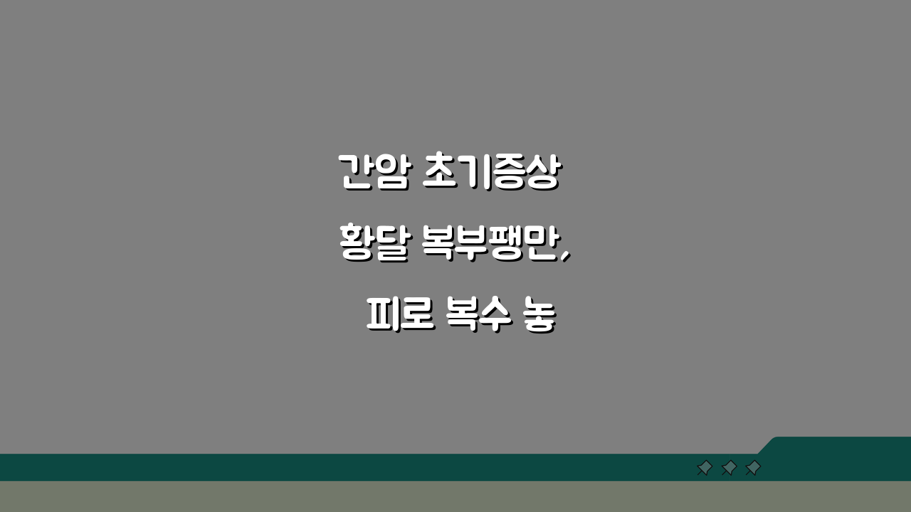 간암 초기증상 황달 복부팽만, 피로 복수 놓치지 마세요