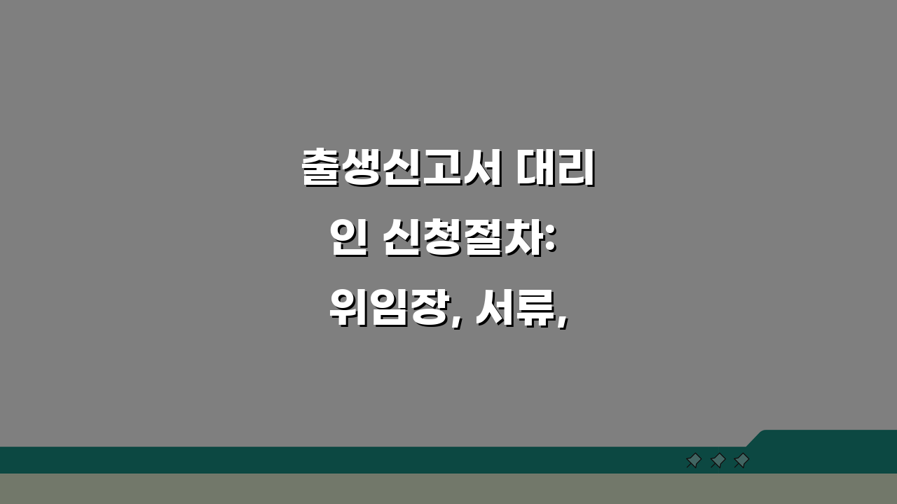 출생신고서 대리인 신청절차: 위임장, 서류, 방문 완벽 정리